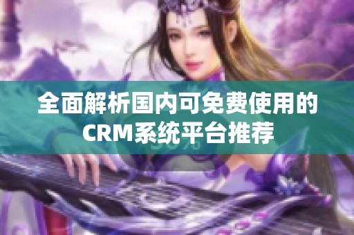 全面解析国内可免费使用的CRM系统平台推荐