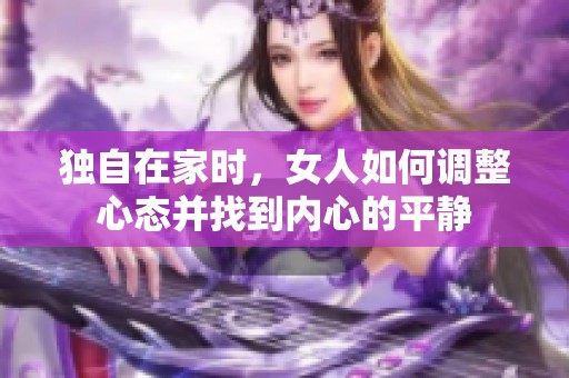 独自在家时，女人如何调整心态并找到内心的平静