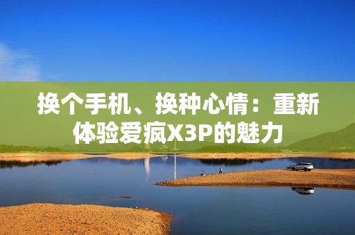 换个手机、换种心情：重新体验爱疯X3P的魅力