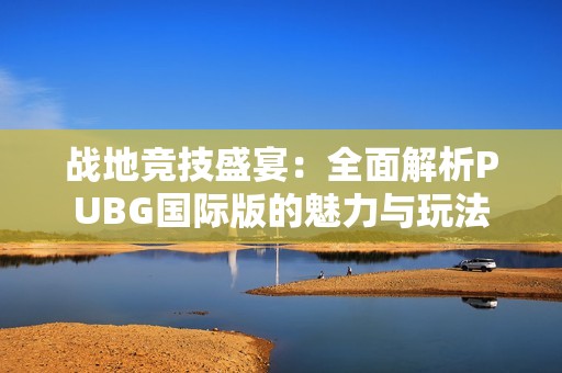 战地竞技盛宴：全面解析PUBG国际版的魅力与玩法