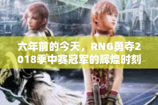 六年前的今天，RNG勇夺2018季中赛冠军的辉煌时刻