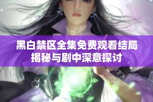 黑白禁区全集免费观看结局揭秘与剧中深意探讨