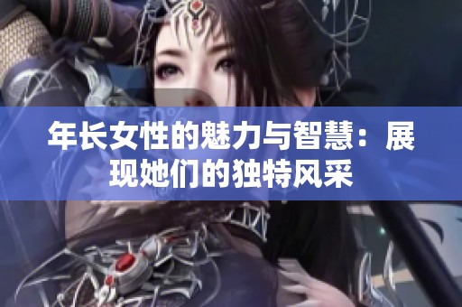 年长女性的魅力与智慧：展现她们的独特风采