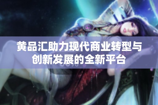 黄品汇助力现代商业转型与创新发展的全新平台