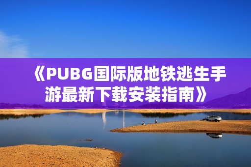 《PUBG国际版地铁逃生手游最新下载安装指南》