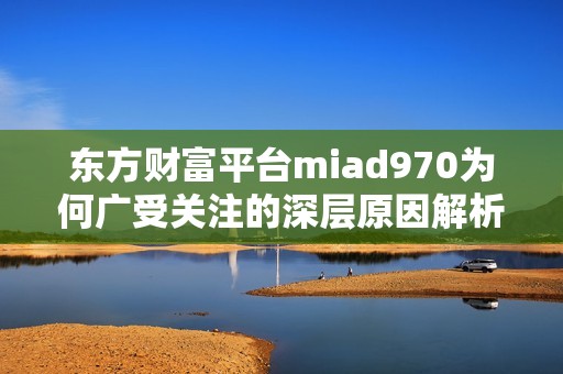 东方财富平台miad970为何广受关注的深层原因解析