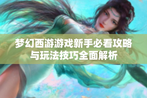 梦幻西游游戏新手必看攻略与玩法技巧全面解析