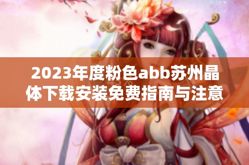 2023年度粉色abb苏州晶体下载安装免费指南与注意事项