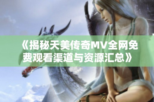 《揭秘天美传奇MV全网免费观看渠道与资源汇总》