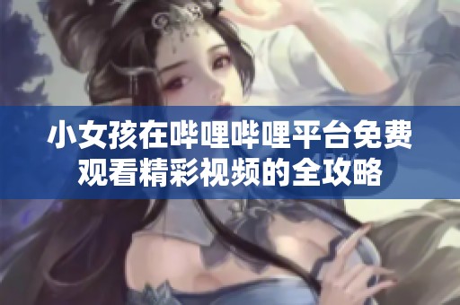 小女孩在哔哩哔哩平台免费观看精彩视频的全攻略