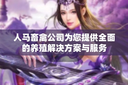 人马畜禽公司为您提供全面的养殖解决方案与服务