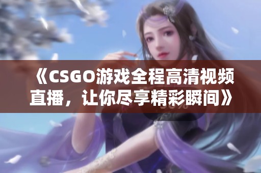 《CSGO游戏全程高清视频直播，让你尽享精彩瞬间》