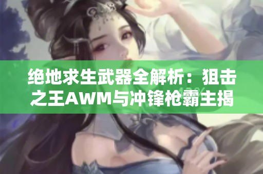 绝地求生武器全解析：狙击之王AWM与冲锋枪霸主揭秘