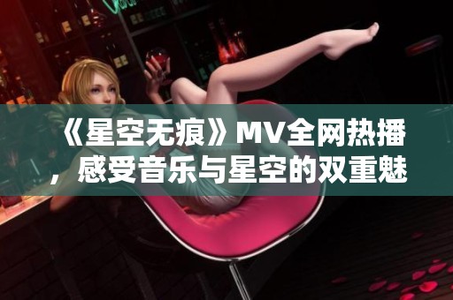 《星空无痕》MV全网热播，感受音乐与星空的双重魅力