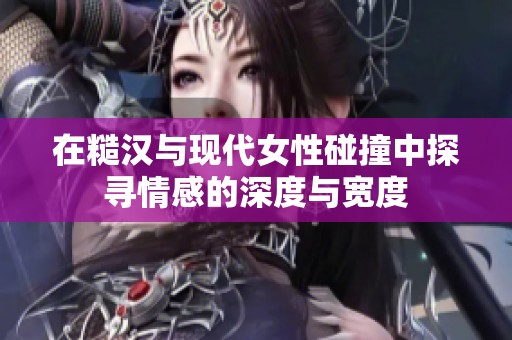 在糙汉与现代女性碰撞中探寻情感的深度与宽度