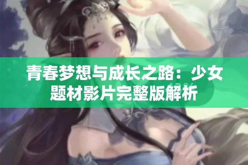 青春梦想与成长之路：少女题材影片完整版解析