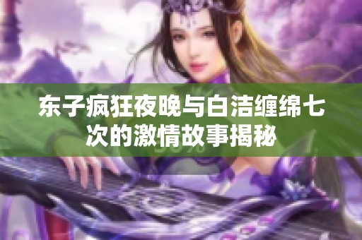 东子疯狂夜晚与白洁缠绵七次的激情故事揭秘