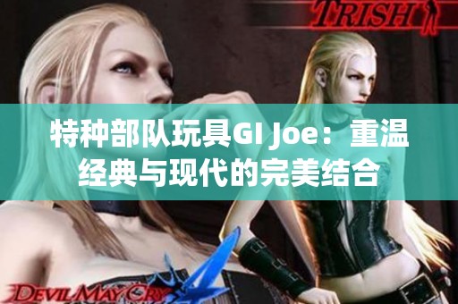 特种部队玩具GI Joe：重温经典与现代的完美结合