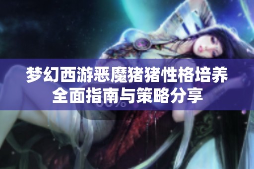 梦幻西游恶魔猪猪性格培养全面指南与策略分享