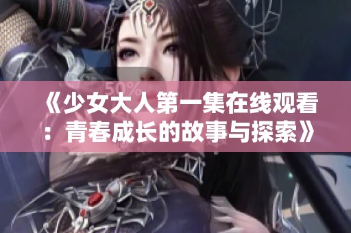 《少女大人第一集在线观看：青春成长的故事与探索》