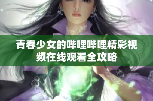 青春少女的哔哩哔哩精彩视频在线观看全攻略