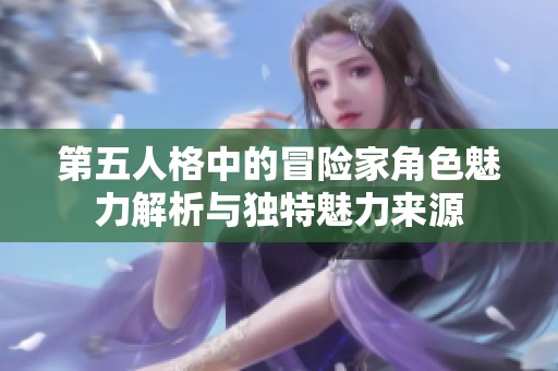 第五人格中的冒险家角色魅力解析与独特魅力来源