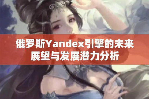 俄罗斯Yandex引擎的未来展望与发展潜力分析