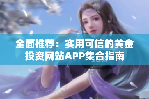 全面推荐：实用可信的黄金投资网站APP集合指南