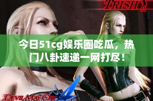 今日51cg娱乐圈吃瓜，热门八卦速递一网打尽！