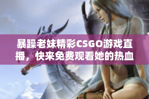 暴躁老妹精彩CSGO游戏直播，快来免费观看她的热血对决！