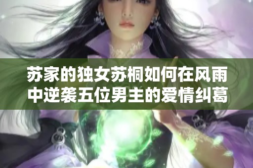 苏家的独女苏桐如何在风雨中逆袭五位男主的爱情纠葛