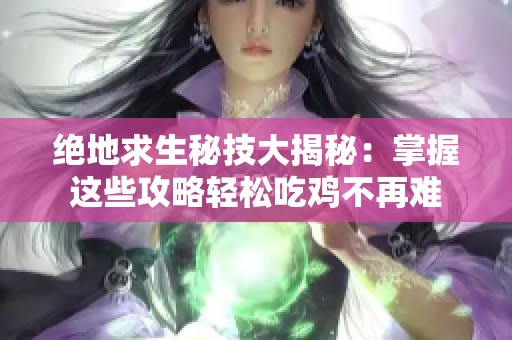 绝地求生秘技大揭秘：掌握这些攻略轻松吃鸡不再难