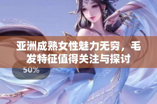 亚洲成熟女性魅力无穷，毛发特征值得关注与探讨