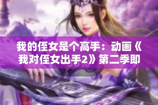 我的侄女是个高手：动画《我对侄女出手2》第二季即将来袭