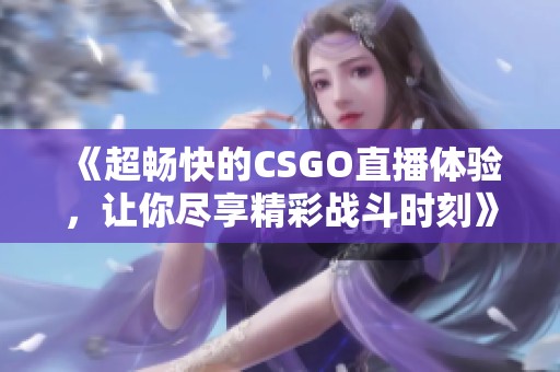 《超畅快的CSGO直播体验，让你尽享精彩战斗时刻》