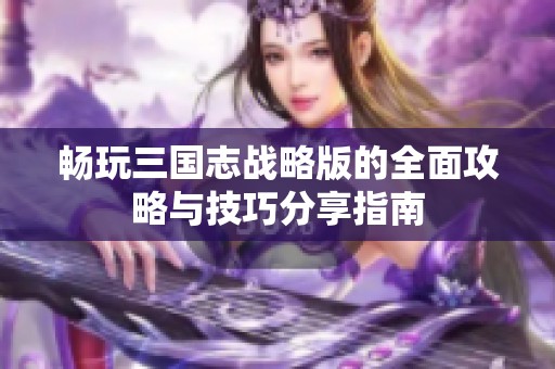 畅玩三国志战略版的全面攻略与技巧分享指南