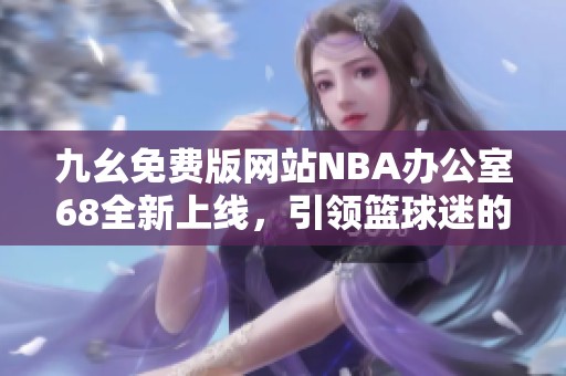 九幺免费版网站NBA办公室68全新上线，引领篮球迷的娱乐体验