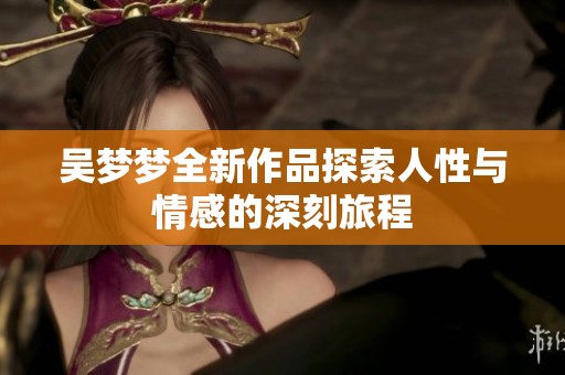 吴梦梦全新作品探索人性与情感的深刻旅程