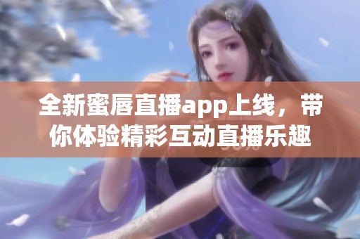 全新蜜唇直播app上线，带你体验精彩互动直播乐趣