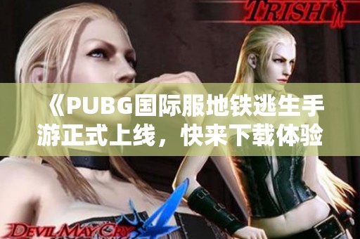 《PUBG国际服地铁逃生手游正式上线，快来下载体验吧》