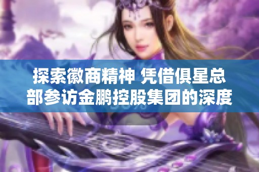 探索徽商精神 凭借俱星总部参访金鹏控股集团的深度交流