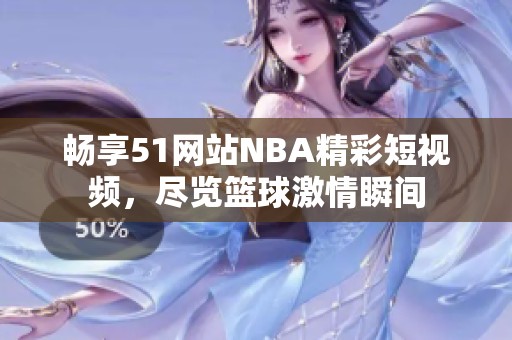 畅享51网站NBA精彩短视频，尽览篮球激情瞬间