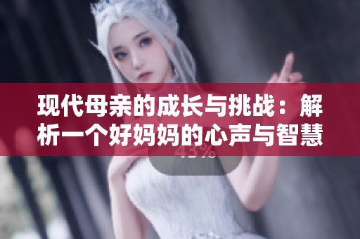 现代母亲的成长与挑战：解析一个好妈妈的心声与智慧