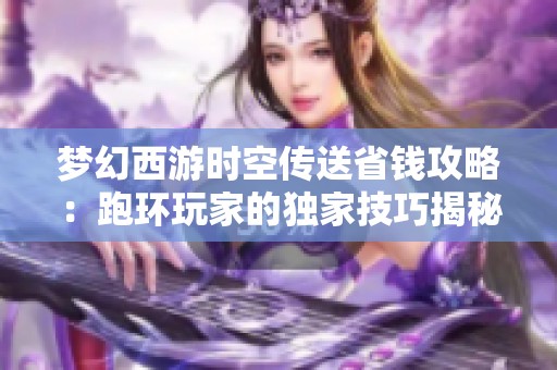 梦幻西游时空传送省钱攻略：跑环玩家的独家技巧揭秘