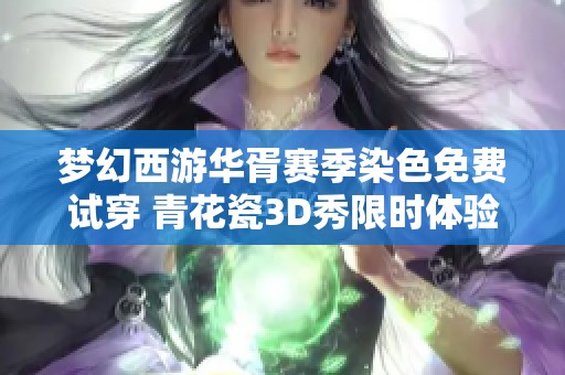 梦幻西游华胥赛季染色免费试穿 青花瓷3D秀限时体验活动开启