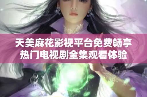 天美麻花影视平台免费畅享热门电视剧全集观看体验