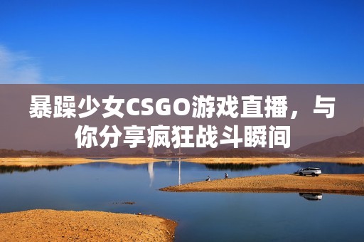 暴躁少女CSGO游戏直播，与你分享疯狂战斗瞬间