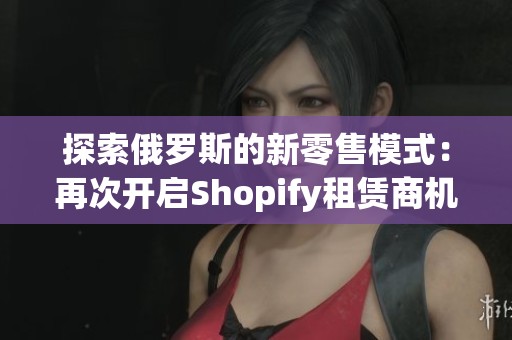 探索俄罗斯的新零售模式：再次开启Shopify租赁商机