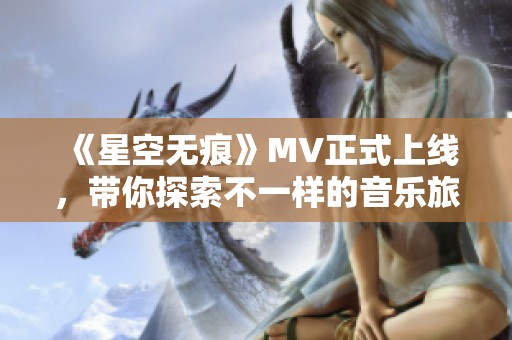 《星空无痕》MV正式上线，带你探索不一样的音乐旅程