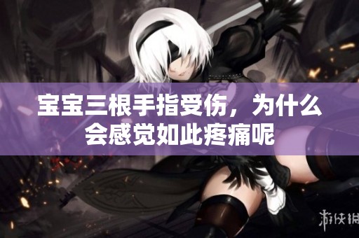 宝宝三根手指受伤，为什么会感觉如此疼痛呢